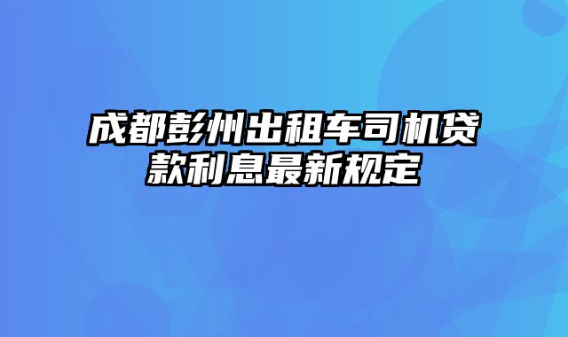 成都彭州出租车司机贷款利息最新规定