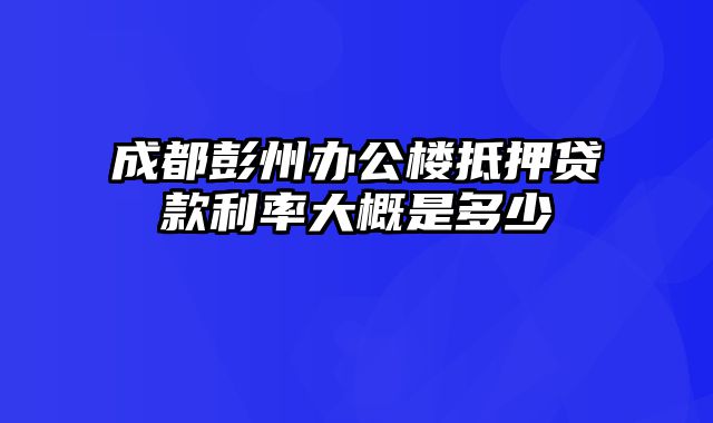 成都彭州办公楼抵押贷款利率大概是多少