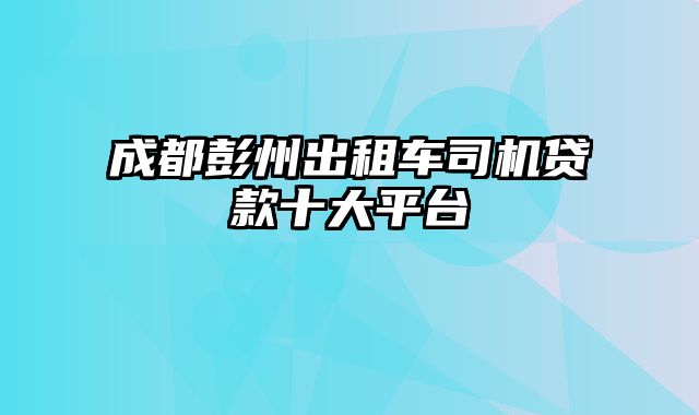 成都彭州出租车司机贷款十大平台