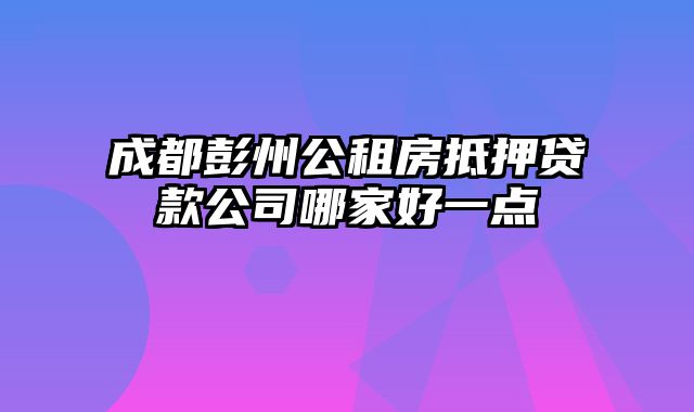 成都彭州公租房抵押贷款公司哪家好一点