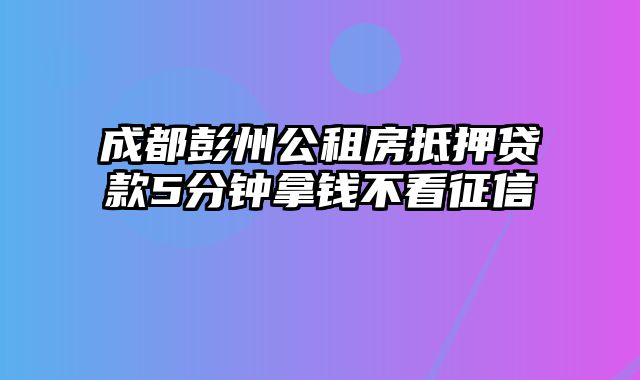 成都彭州公租房抵押贷款5分钟拿钱不看征信