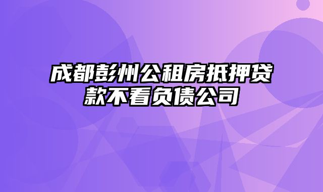 成都彭州公租房抵押贷款不看负债公司