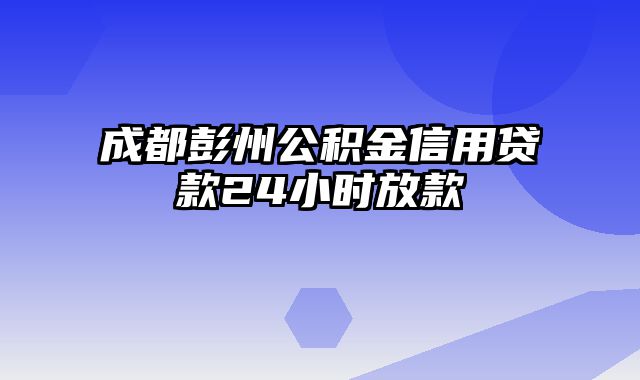 成都彭州公积金信用贷款24小时放款