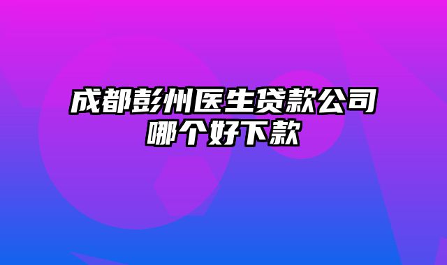 成都彭州医生贷款公司哪个好下款