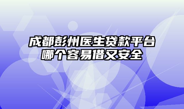 成都彭州医生贷款平台哪个容易借又安全