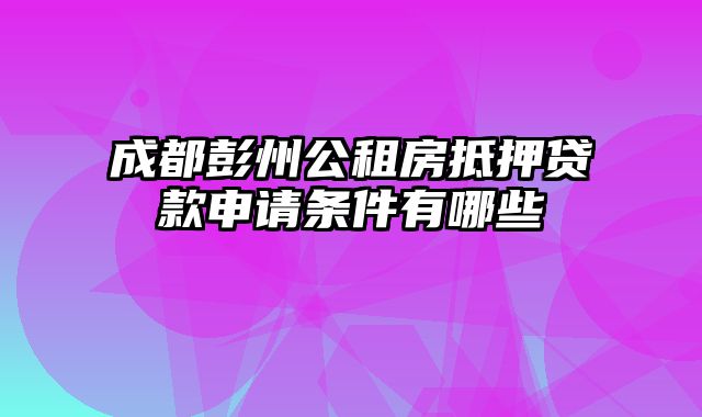 成都彭州公租房抵押贷款申请条件有哪些