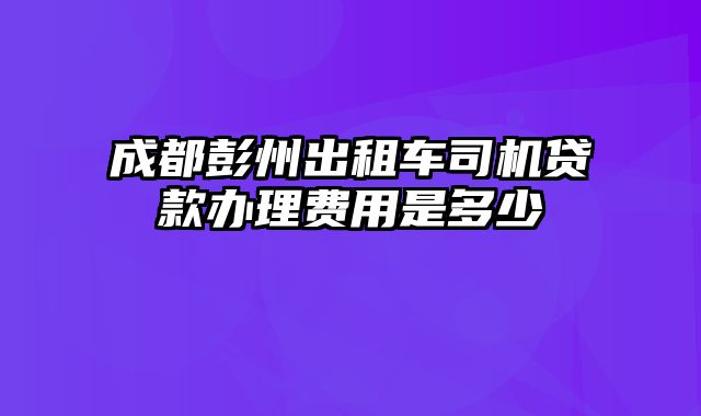 成都彭州出租车司机贷款办理费用是多少