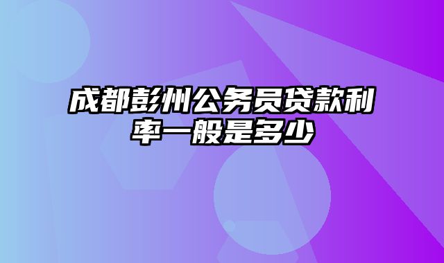 成都彭州公务员贷款利率一般是多少