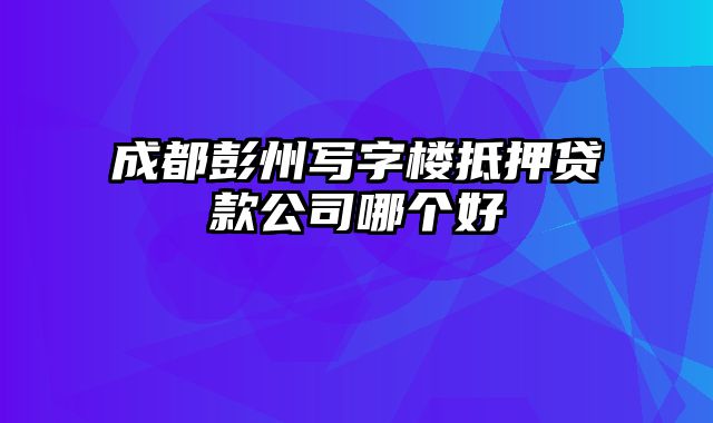 成都彭州写字楼抵押贷款公司哪个好