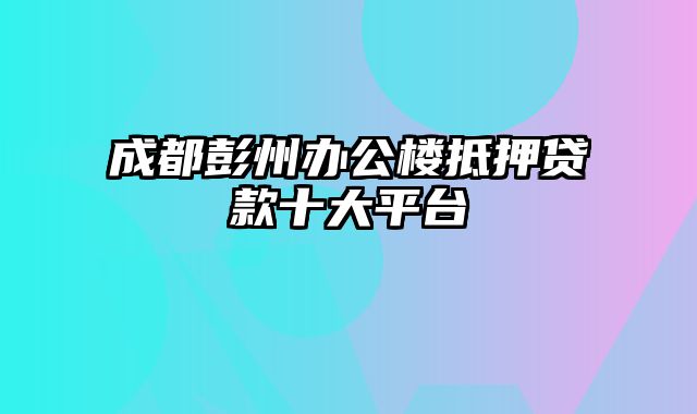 成都彭州办公楼抵押贷款十大平台