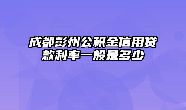 成都彭州公积金信用贷款利率一般是多少