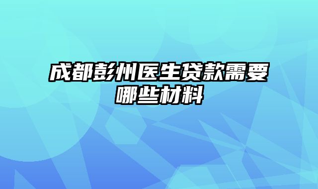 成都彭州医生贷款需要哪些材料