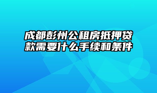 成都彭州公租房抵押贷款需要什么手续和条件