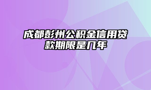 成都彭州公积金信用贷款期限是几年