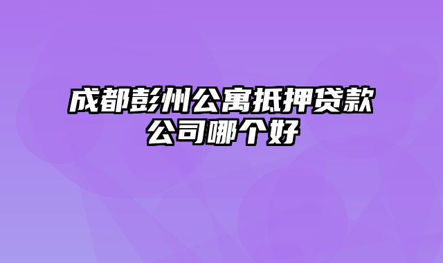 成都彭州公寓抵押贷款公司哪个好