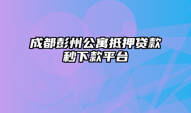 成都彭州公寓抵押贷款秒下款平台