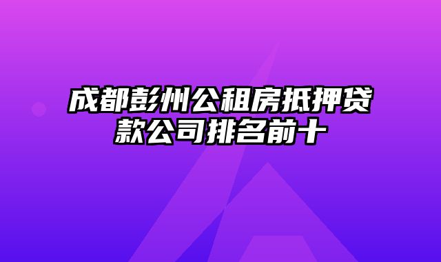 成都彭州公租房抵押贷款公司排名前十