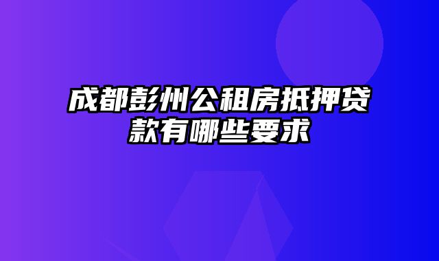 成都彭州公租房抵押贷款有哪些要求