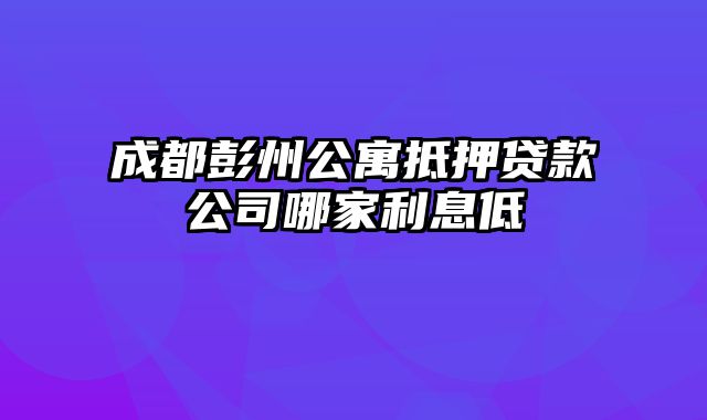 成都彭州公寓抵押贷款公司哪家利息低