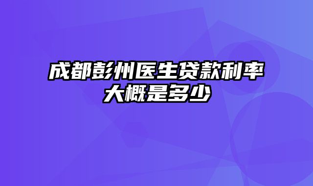 成都彭州医生贷款利率大概是多少