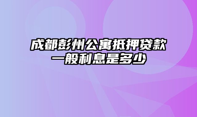 成都彭州公寓抵押贷款一般利息是多少