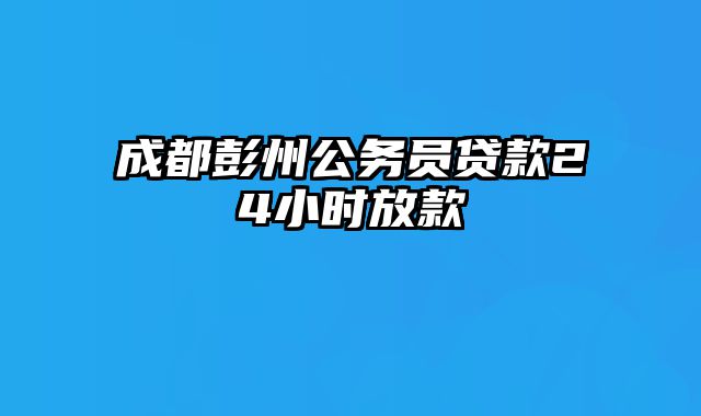 成都彭州公务员贷款24小时放款