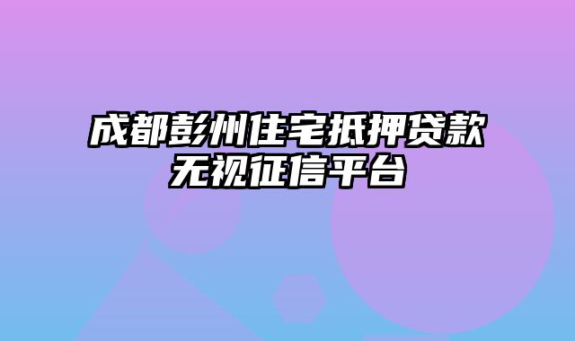 成都彭州住宅抵押贷款无视征信平台