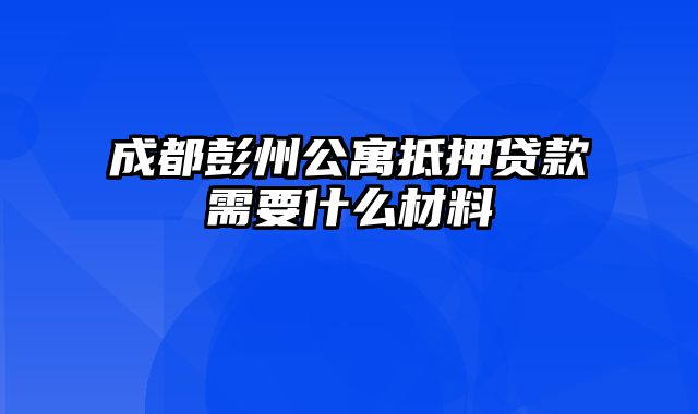 成都彭州公寓抵押贷款需要什么材料