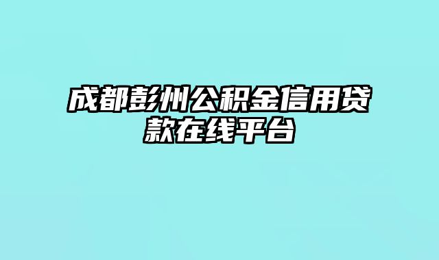 成都彭州公积金信用贷款在线平台