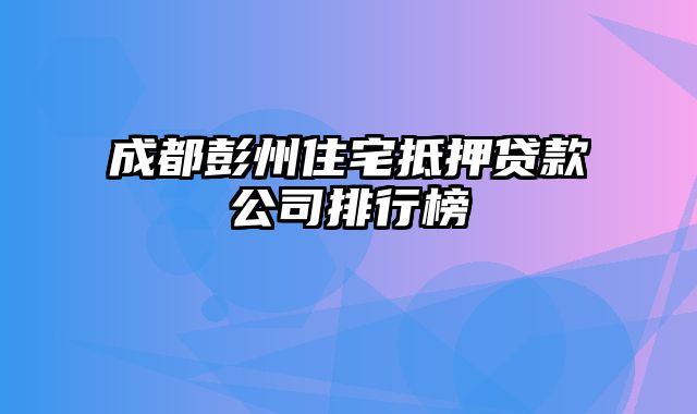 成都彭州住宅抵押贷款公司排行榜