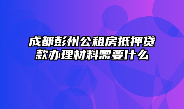 成都彭州公租房抵押贷款办理材料需要什么