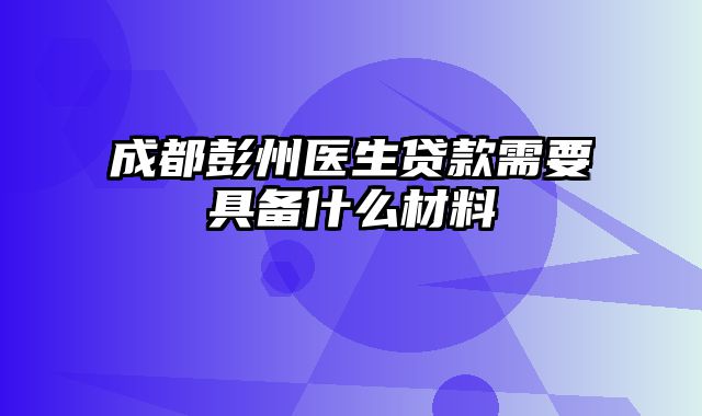 成都彭州医生贷款需要具备什么材料