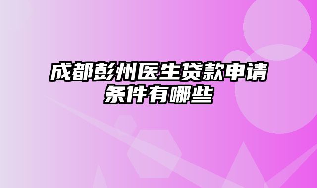 成都彭州医生贷款申请条件有哪些