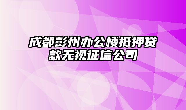 成都彭州办公楼抵押贷款无视征信公司