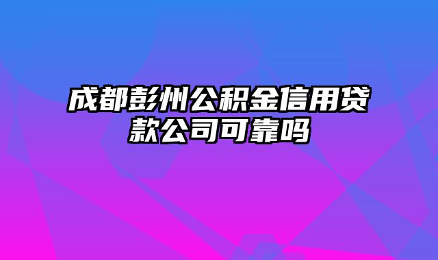 成都彭州公积金信用贷款公司可靠吗