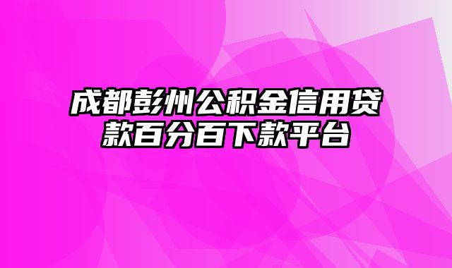 成都彭州公积金信用贷款百分百下款平台