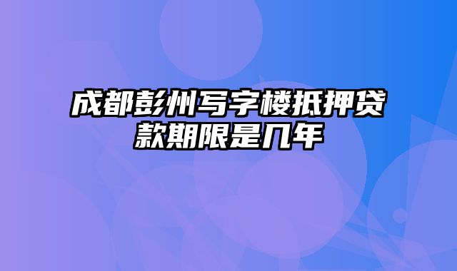 成都彭州写字楼抵押贷款期限是几年