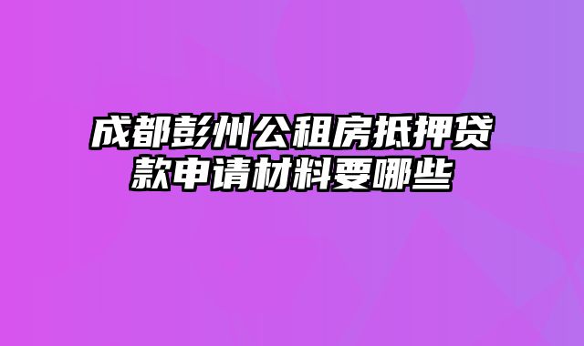 成都彭州公租房抵押贷款申请材料要哪些