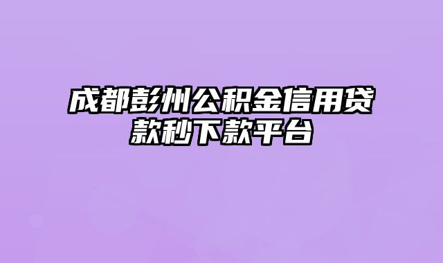 成都彭州公积金信用贷款秒下款平台