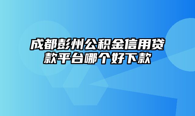 成都彭州公积金信用贷款平台哪个好下款