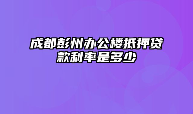 成都彭州办公楼抵押贷款利率是多少