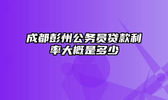 成都彭州公务员贷款利率大概是多少