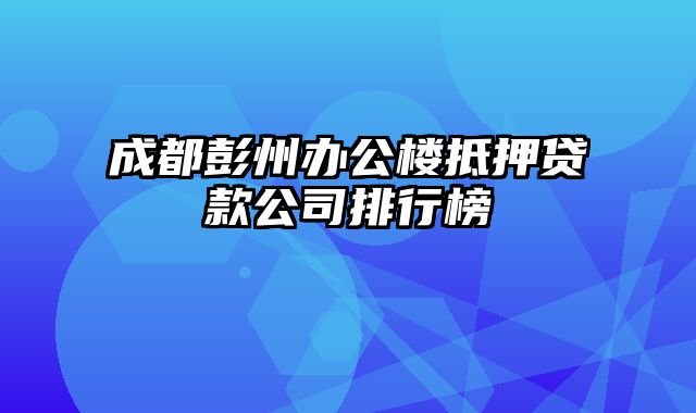 成都彭州办公楼抵押贷款公司排行榜