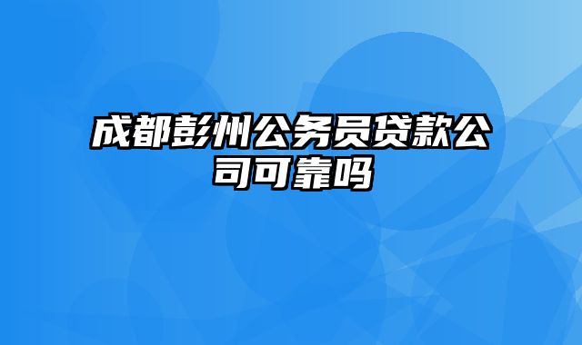 成都彭州公务员贷款公司可靠吗