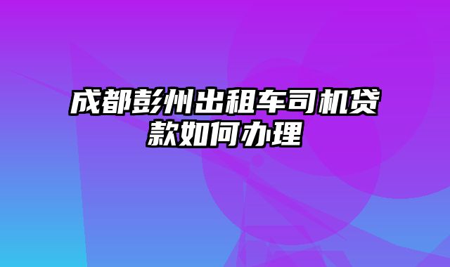 成都彭州出租车司机贷款如何办理