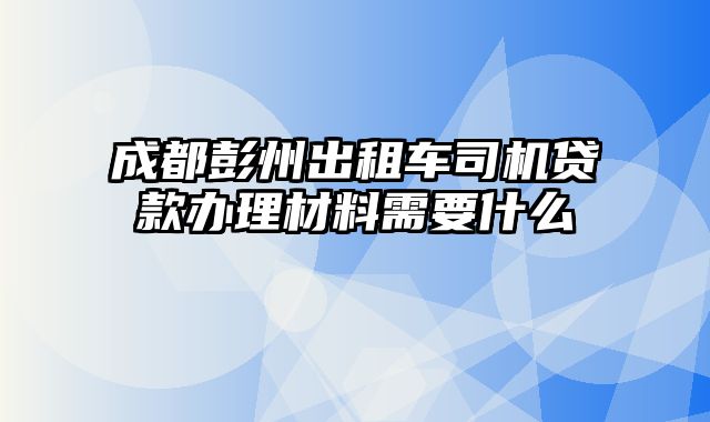 成都彭州出租车司机贷款办理材料需要什么