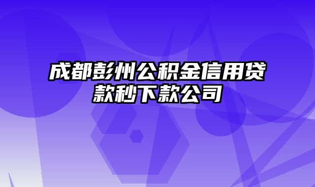 成都彭州公积金信用贷款秒下款公司