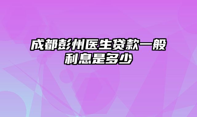 成都彭州医生贷款一般利息是多少