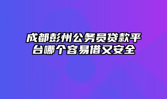 成都彭州公务员贷款平台哪个容易借又安全