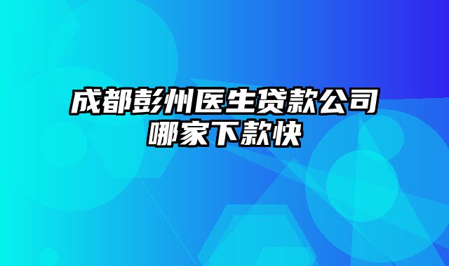 成都彭州医生贷款公司哪家下款快